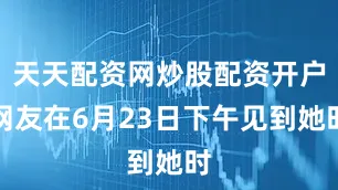 天天配资网炒股配资开户网友在6月23日下午见到她时