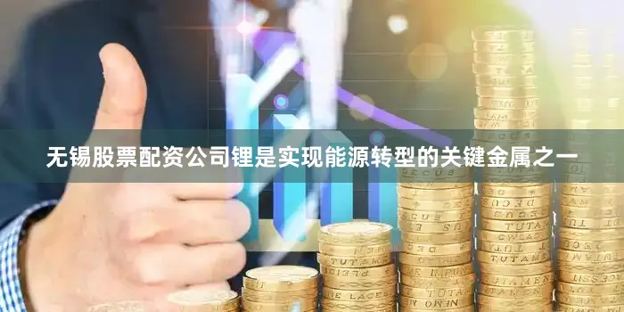 无锡股票配资公司锂是实现能源转型的关键金属之一