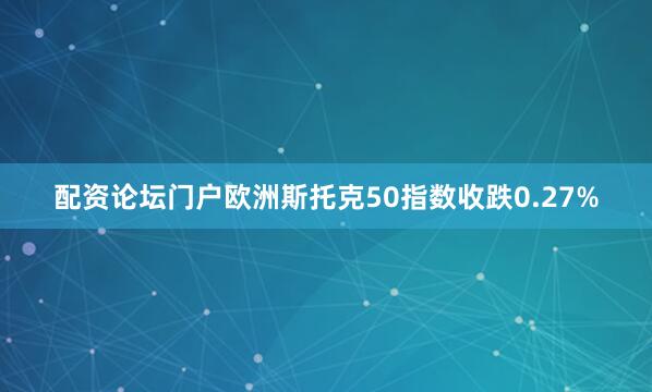 配资论坛门户欧洲斯托克50指数收跌0.27%