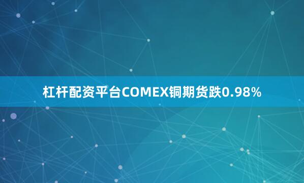 杠杆配资平台　　COMEX铜期货跌0.98%