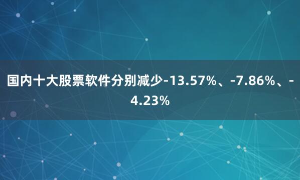 国内十大股票软件分别减少-13.57%、-7.86%、-4.23%