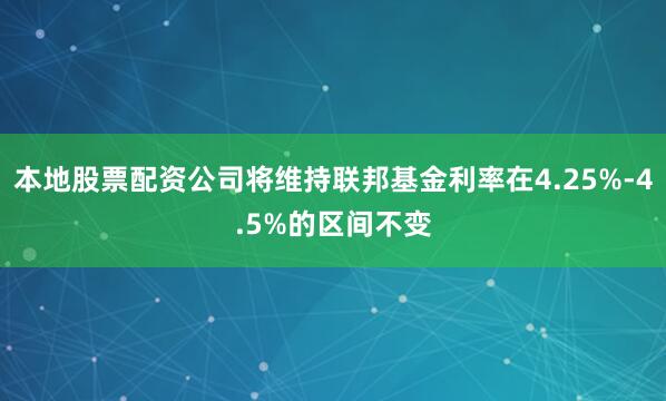 本地股票配资公司将维持联邦基金利率在4.25%-4.5%的区间不变