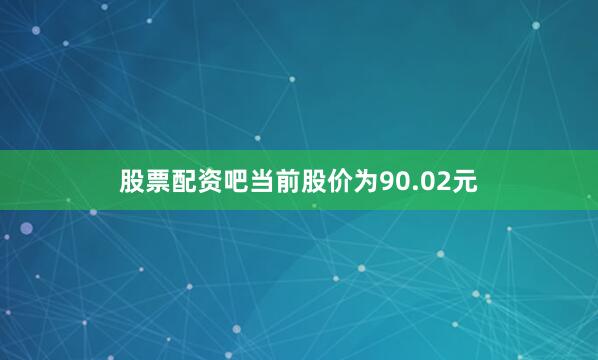 股票配资吧当前股价为90.02元