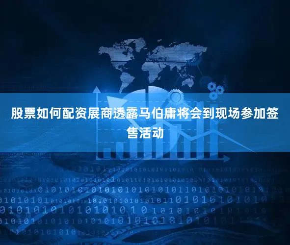 股票如何配资展商透露马伯庸将会到现场参加签售活动