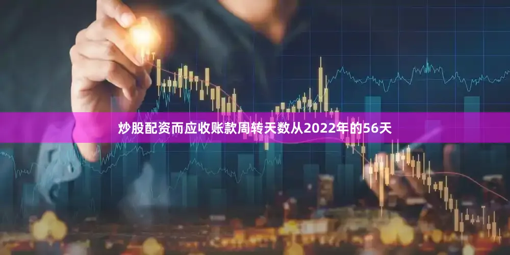 炒股配资而应收账款周转天数从2022年的56天