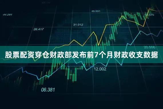股票配资穿仓财政部发布前7个月财政收支数据
