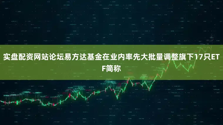 实盘配资网站论坛易方达基金在业内率先大批量调整旗下17只ETF简称