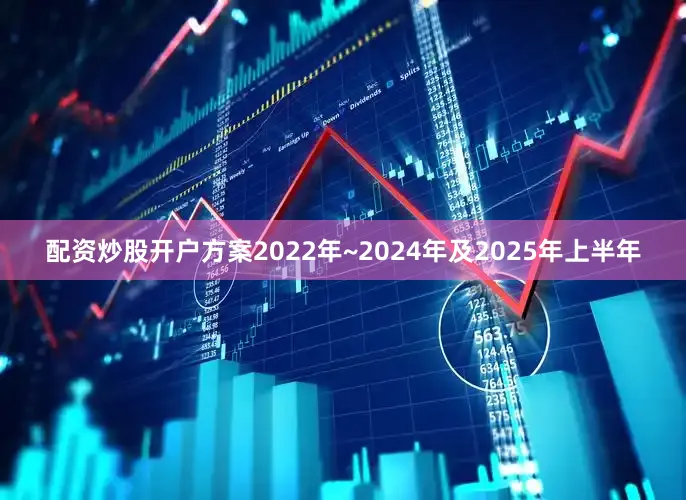 配资炒股开户方案2022年~2024年及2025年上半年