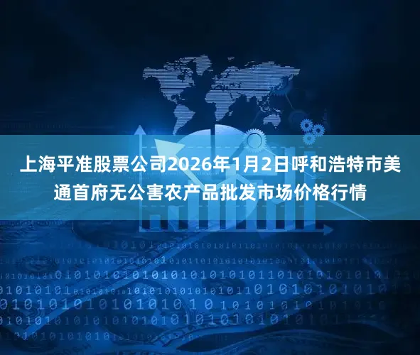 上海平准股票公司2026年1月2日呼和浩特市美通首府无公害农产品批发市场价格行情