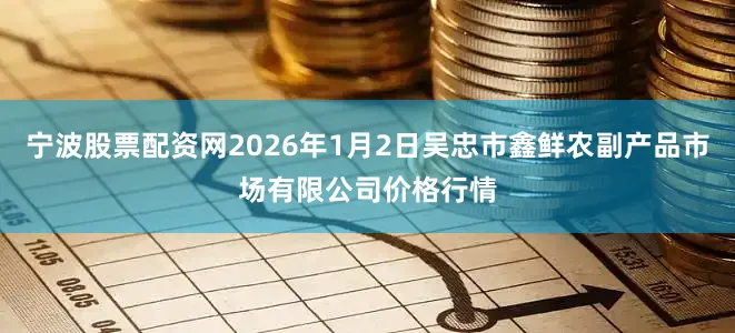 宁波股票配资网2026年1月2日吴忠市鑫鲜农副产品市场有限公司价格行情