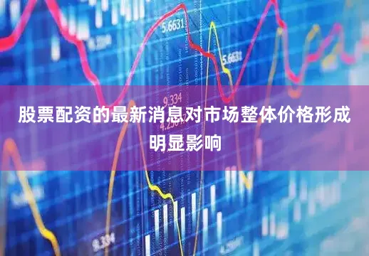股票配资的最新消息对市场整体价格形成明显影响