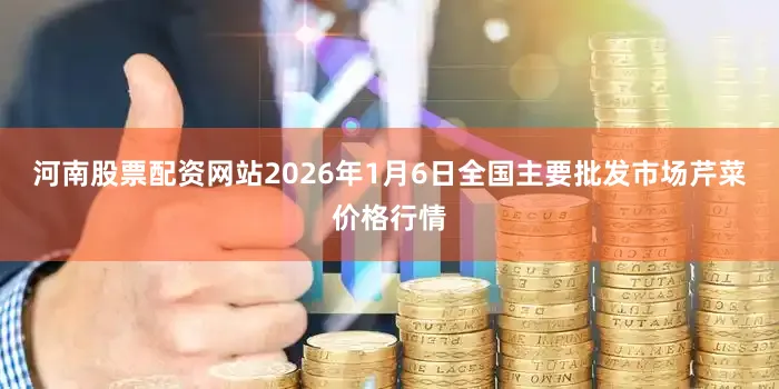 河南股票配资网站2026年1月6日全国主要批发市场芹菜价格行情