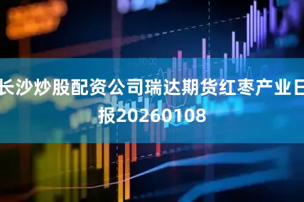 长沙炒股配资公司瑞达期货红枣产业日报20260108