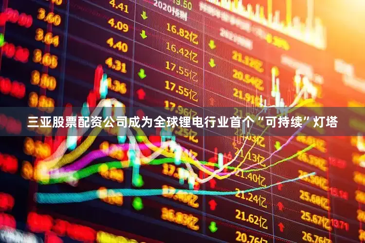 三亚股票配资公司成为全球锂电行业首个“可持续”灯塔