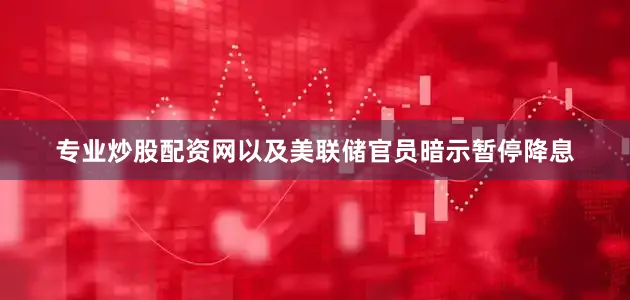 专业炒股配资网以及美联储官员暗示暂停降息